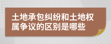 土地承包糾紛和土地權屬爭議的區(qū)別是哪些
