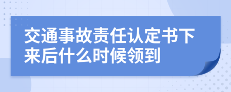 交通事故責(zé)任認(rèn)定書下來后什么時候領(lǐng)到
