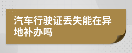 汽車行駛證丟失能在異地補(bǔ)辦嗎