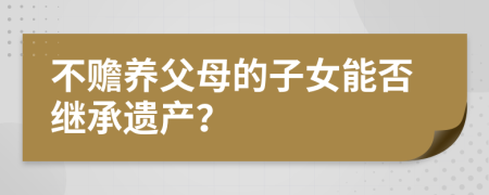 不贍養(yǎng)父母的子女能否繼承遺產(chǎn)？
