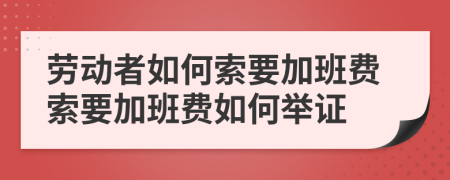 勞動(dòng)者如何索要加班費(fèi)索要加班費(fèi)如何舉證