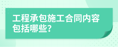 工程承包施工合同內(nèi)容包括哪些？