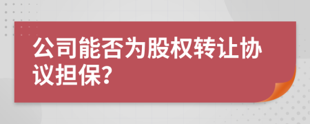 公司能否為股權(quán)轉(zhuǎn)讓協(xié)議擔(dān)保？