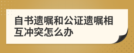 自書遺囑和公證遺囑相互沖突怎么辦