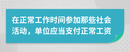 在正常工作時間參加那些社會活動，單位應(yīng)當支付正常工資