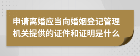申請離婚應(yīng)當(dāng)向婚姻登記管理機(jī)關(guān)提供的證件和證明是什么