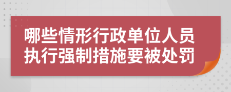 哪些情形行政單位人員執(zhí)行強制措施要被處罰