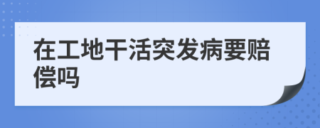 在工地干活突發(fā)病要賠償嗎