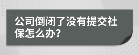 公司倒閉了沒(méi)有提交社保怎么辦？