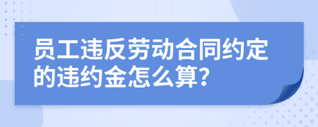 員工違反勞動(dòng)合同約定的違約金怎么算？