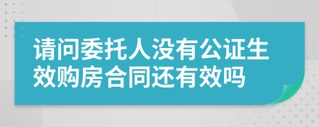請問委托人沒有公證生效購房合同還有效嗎