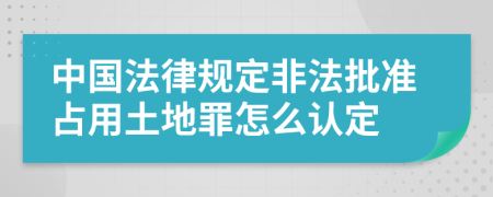 中國(guó)法律規(guī)定非法批準(zhǔn)占用土地罪怎么認(rèn)定