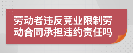 勞動者違反競業(yè)限制勞動合同承擔違約責任嗎