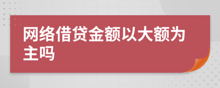 網(wǎng)絡(luò)借貸金額以大額為主嗎