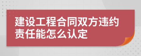 建設(shè)工程合同雙方違約責(zé)任能怎么認定