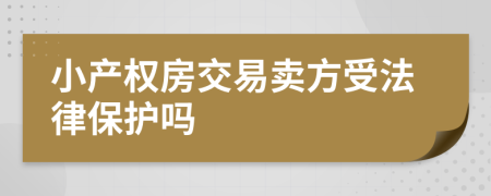 小產(chǎn)權(quán)房交易賣方受法律保護(hù)嗎