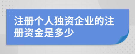注冊(cè)個(gè)人獨(dú)資企業(yè)的注冊(cè)資金是多少