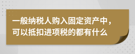 一般納稅人購入固定資產(chǎn)中，可以抵扣進(jìn)項(xiàng)稅的都有什么