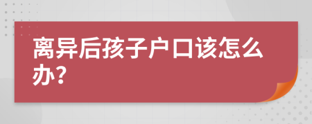 離異后孩子戶口該怎么辦？