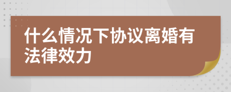 什么情況下協(xié)議離婚有法律效力