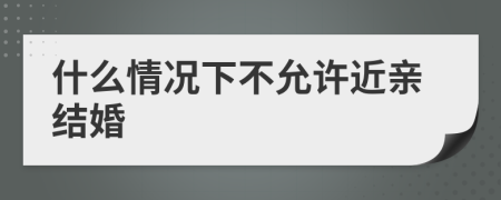 什么情況下不允許近親結(jié)婚