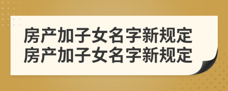 房產(chǎn)加子女名字新規(guī)定房產(chǎn)加子女名字新規(guī)定