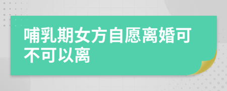 哺乳期女方自愿離婚可不可以離