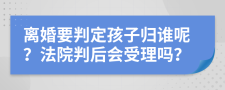 離婚要判定孩子歸誰(shuí)呢？法院判后會(huì)受理嗎？
