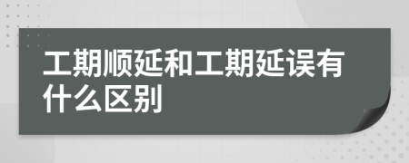 工期順延和工期延誤有什么區(qū)別