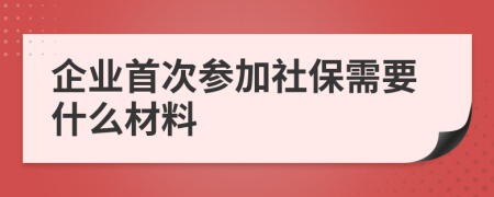 企業(yè)首次參加社保需要什么材料