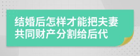 結(jié)婚后怎樣才能把夫妻共同財(cái)產(chǎn)分割給后代