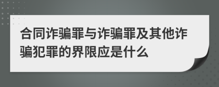 合同詐騙罪與詐騙罪及其他詐騙犯罪的界限應(yīng)是什么