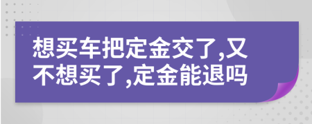 想買(mǎi)車(chē)把定金交了,又不想買(mǎi)了,定金能退嗎