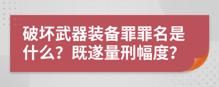 破壞武器裝備罪罪名是什么？既遂量刑幅度？