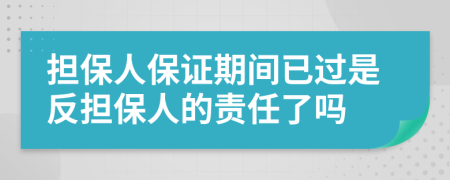 擔(dān)保人保證期間已過是反擔(dān)保人的責(zé)任了嗎