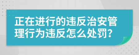 正在進(jìn)行的違反治安管理行為違反怎么處罰？