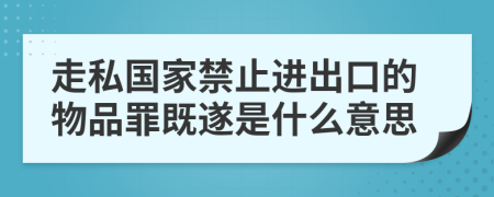 走私國家禁止進(jìn)出口的物品罪既遂是什么意思