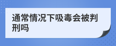 通常情況下吸毒會(huì)被判刑嗎
