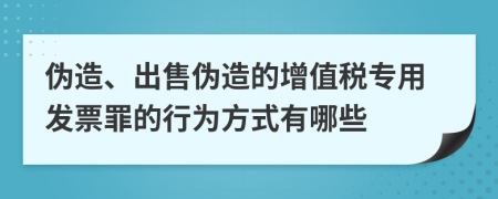 偽造、出售偽造的增值稅專用發(fā)票罪的行為方式有哪些