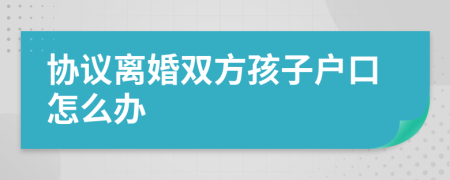 協(xié)議離婚雙方孩子戶口怎么辦