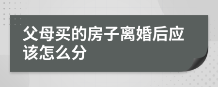 父母買的房子離婚后應(yīng)該怎么分