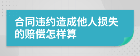 合同違約造成他人損失的賠償怎樣算