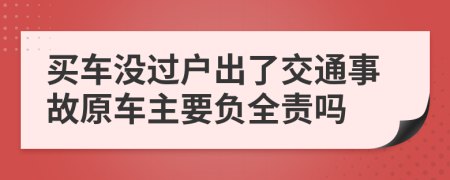 買車沒過戶出了交通事故原車主要負全責嗎