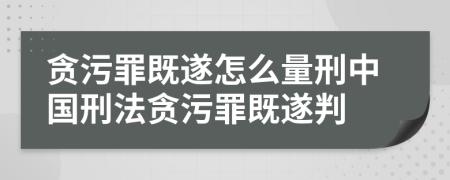 貪污罪既遂怎么量刑中國刑法貪污罪既遂判
