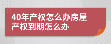 40年產(chǎn)權(quán)怎么辦房屋產(chǎn)權(quán)到期怎么辦