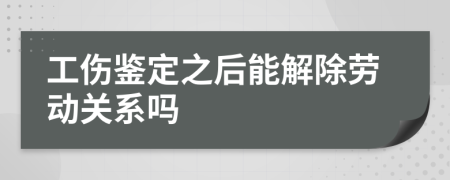 工傷鑒定之后能解除勞動(dòng)關(guān)系嗎