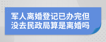 軍人離婚登記已辦完但沒去民政局算是離婚嗎