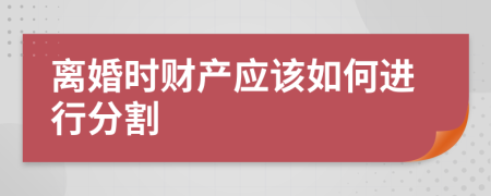 離婚時(shí)財(cái)產(chǎn)應(yīng)該如何進(jìn)行分割