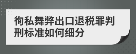 徇私舞弊出口退稅罪判刑標準如何細分