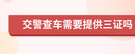 交警查車需要提供三證嗎